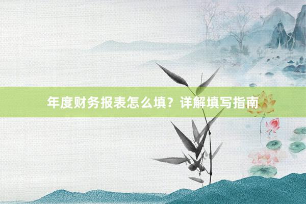 年度财务报表怎么填？详解填写指南