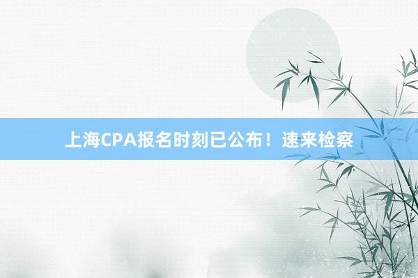上海CPA报名时刻已公布！速来检察