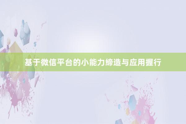 基于微信平台的小能力缔造与应用握行