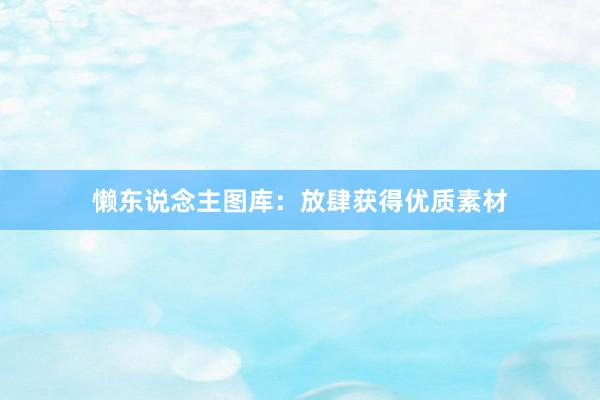 懒东说念主图库：放肆获得优质素材