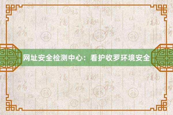 网址安全检测中心：看护收罗环境安全