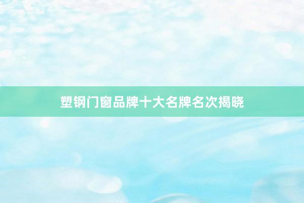 塑钢门窗品牌十大名牌名次揭晓