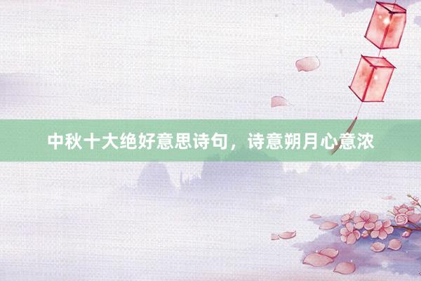 中秋十大绝好意思诗句，诗意朔月心意浓