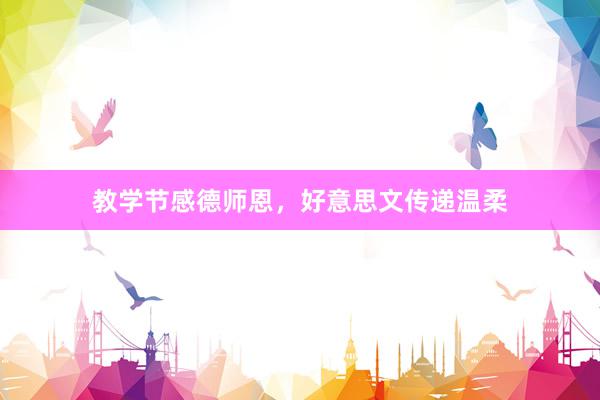 教学节感德师恩，好意思文传递温柔