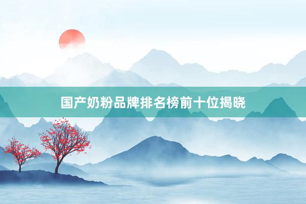 国产奶粉品牌排名榜前十位揭晓