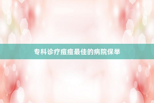 专科诊疗痘痘最佳的病院保举