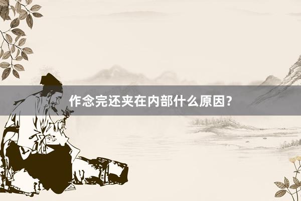 作念完还夹在内部什么原因？