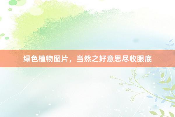 绿色植物图片，当然之好意思尽收眼底