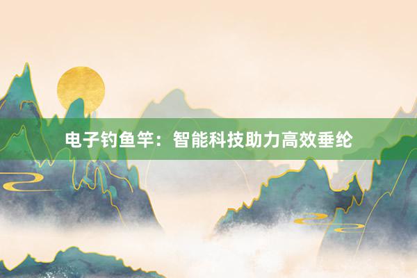 电子钓鱼竿：智能科技助力高效垂纶