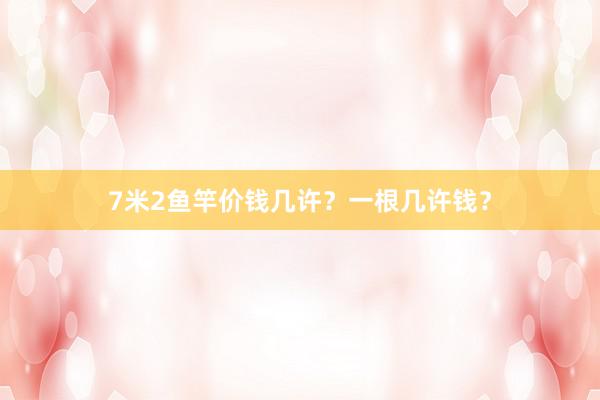 7米2鱼竿价钱几许？一根几许钱？