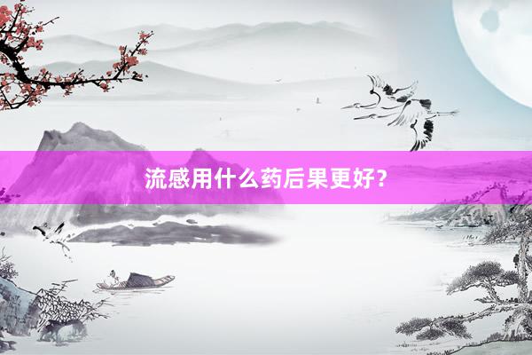 流感用什么药后果更好？