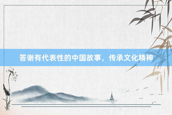 答谢有代表性的中国故事，传承文化精神