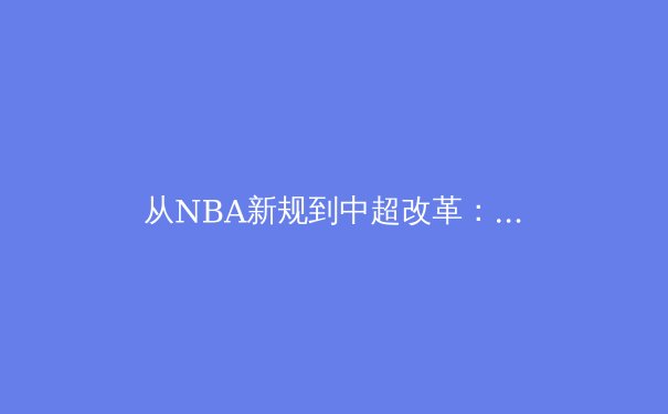 从NBA新规到中超改革：职业体育联盟的商业化迷思与竞技本质回归
