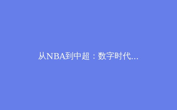 从NBA到中超：数字时代下体育赛事的传播革命与商业新生态