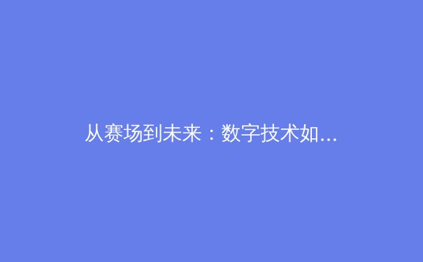 从赛场到未来：数字技术如何重塑现代体育的观看与参与模式
