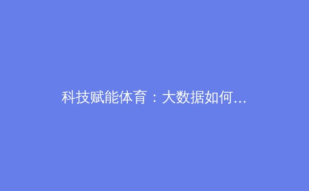 科技赋能体育：大数据如何重塑现代竞技与训练模式 - 4
