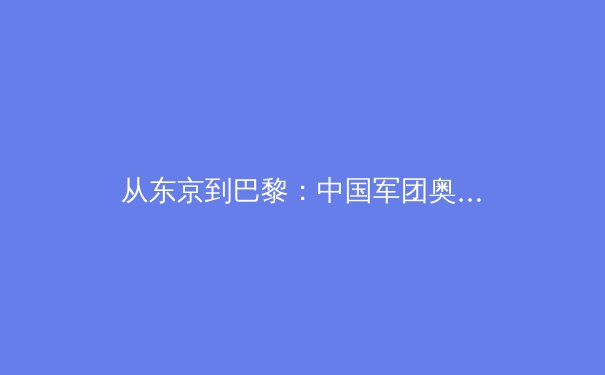 从东京到巴黎：中国军团奥运战略转型背后的体育哲学思考 - 2
