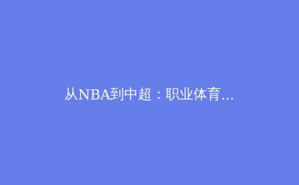 从NBA到中超：职业体育商业化的双刃剑与未来路径探析 - 4