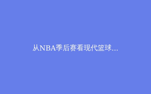 从NBA季后赛看现代篮球战术演变：数据分析如何重构冠军蓝图 - 4