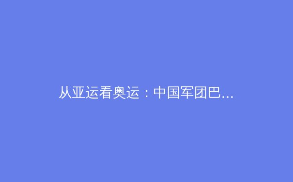 从亚运看奥运：中国军团巴黎周期的挑战与机遇 - 4