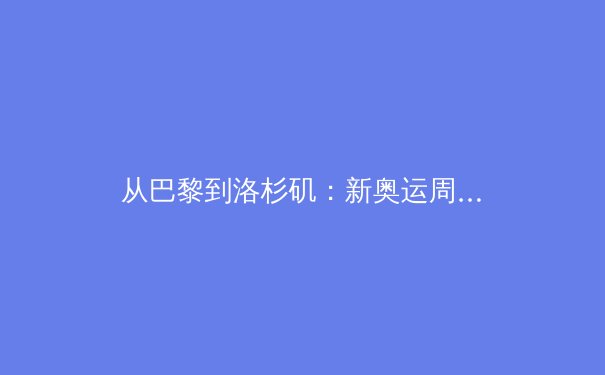 从巴黎到洛杉矶：新奥运周期下中国体育的战略转型与价值重塑 - 4