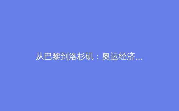 从巴黎到洛杉矶：奥运经济如何重塑城市命运？ - 2