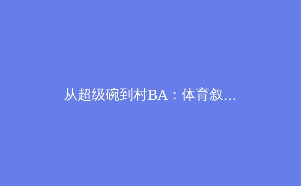 从超级碗到村BA：体育叙事的文化转向与价值重塑