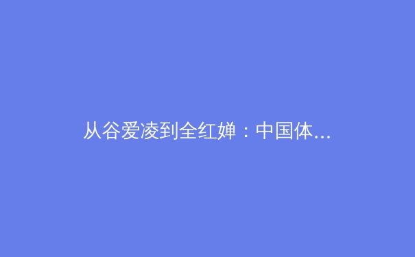从谷爱凌到全红婵：中国体育新生代的崛起与职业化道路的挑战